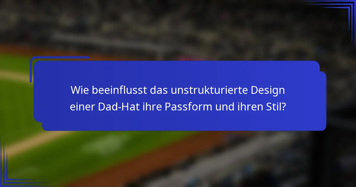 Wie beeinflusst das unstrukturierte Design einer Dad-Hat ihre Passform und ihren Stil?