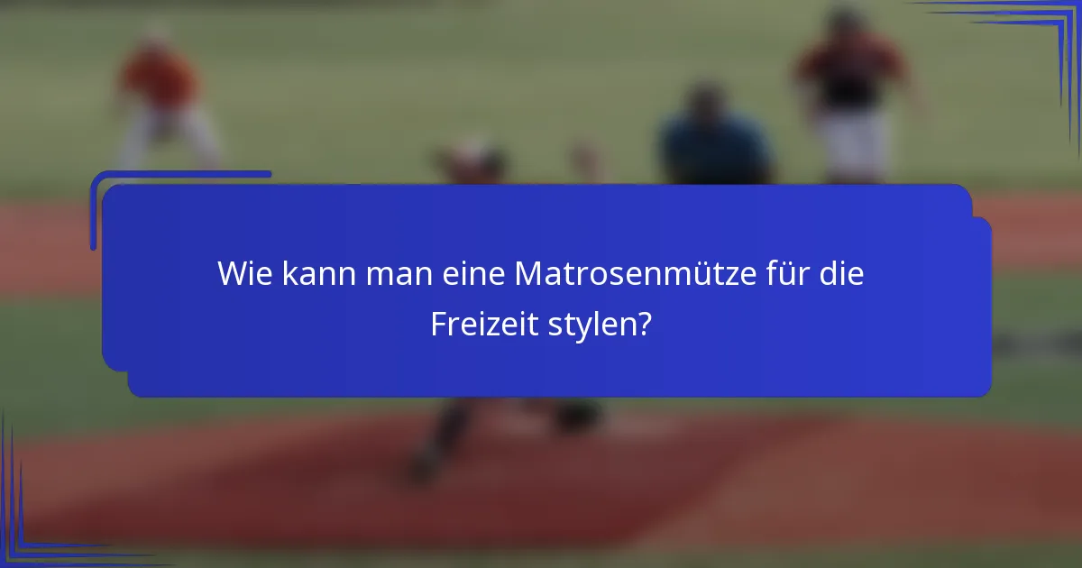 Wie kann man eine Matrosenmütze für die Freizeit stylen?
