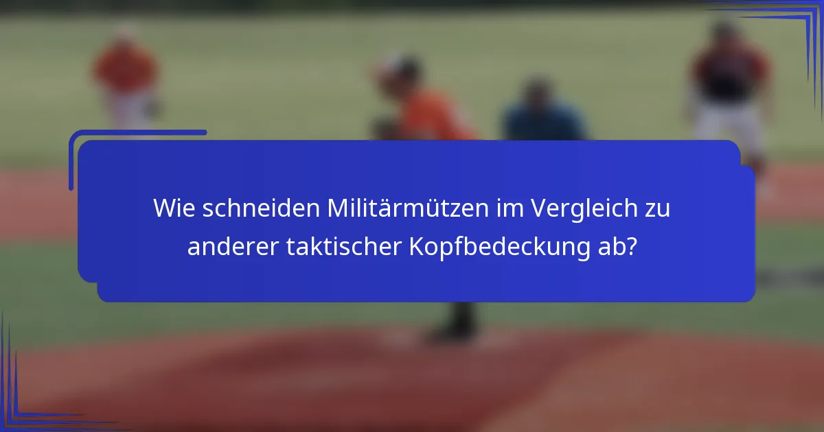 Wie schneiden Militärmützen im Vergleich zu anderer taktischer Kopfbedeckung ab?