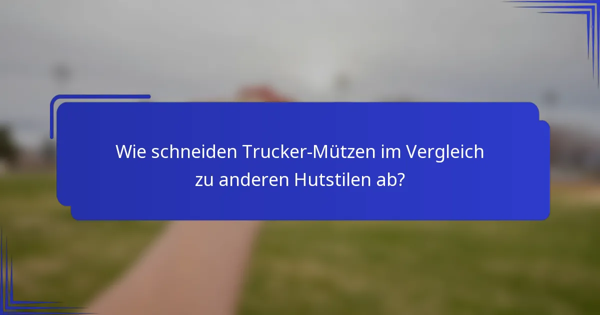 Wie schneiden Trucker-Mützen im Vergleich zu anderen Hutstilen ab?