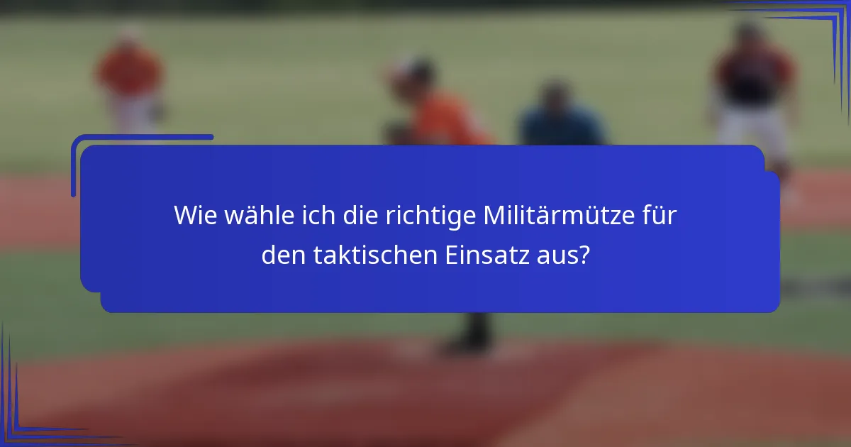 Wie wähle ich die richtige Militärmütze für den taktischen Einsatz aus?